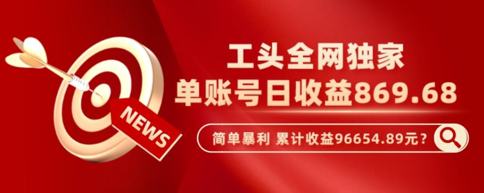 工头全网独家，这个玩法单账号日收益869.68，简单暴利，累计收益96654.89元？ - 小毅网创-小毅网创