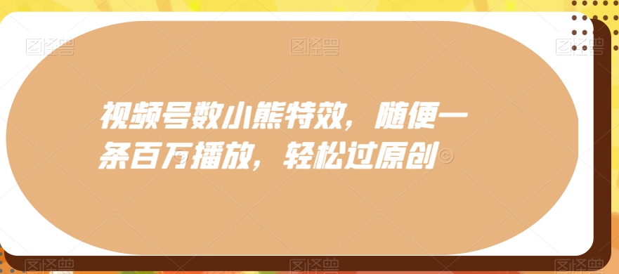 视频号数小熊特效，随便一条百万播放，轻松过原创 - 小毅网创-小毅网创