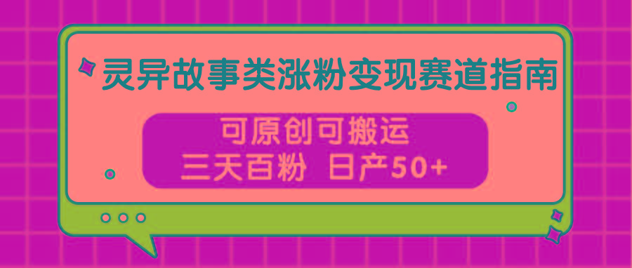 灵异故事类涨粉变现赛道指南，可原创可搬运，三天百粉 日产50+ - 小毅网创-小毅网创