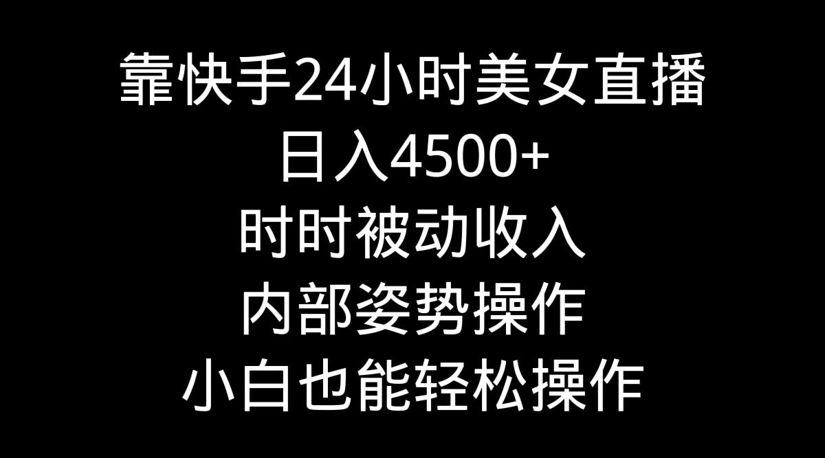 靠快手美女24小时直播，日入4500+，时时被动收入，内部姿势操作，小白也... - 小毅网创-小毅网创