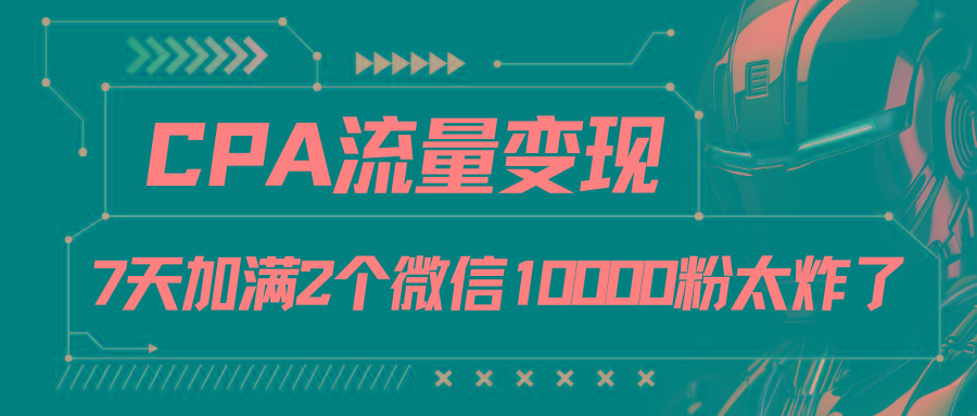 CPA流量变现，7天加满两个微信10000粉 - 小毅网创-小毅网创