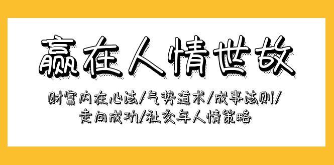 (9959期)赢在-人情世故：财富内在心法/气势道术/成事法则/走向成功/社交与人情策略 - 小毅网创-小毅网创