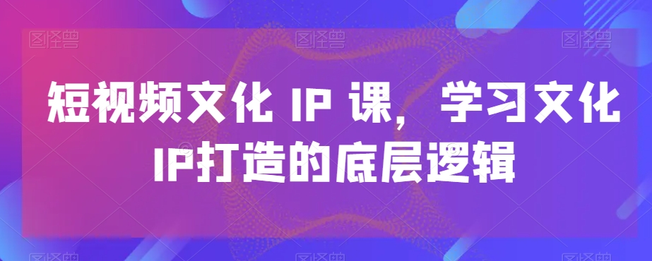 短视频文化IP课，学习文化IP打造的底层逻辑 - 小毅网创-小毅网创