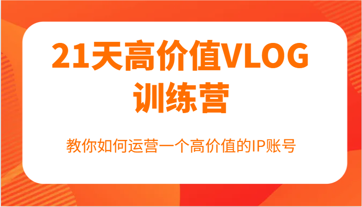 21天高价值VLOG训练营【第一期】，教你如何运营一个高价值的IP账号 - 小毅网创-小毅网创
