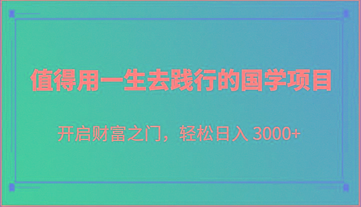 值得用一生去践行的国学项目，开启财富之门，轻松日入 3000+ - 小毅网创-小毅网创