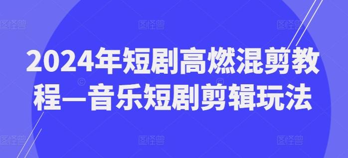 2024年短剧高燃混剪教程—音乐短剧剪辑玩法 - 小毅网创-小毅网创
