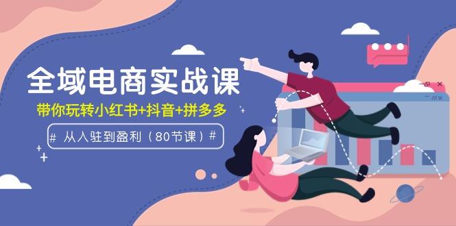 (9529期)全域电商实战课：从入驻到盈利，带你玩转小红书+抖音+拼多多(80节课) - 小毅网创-小毅网创