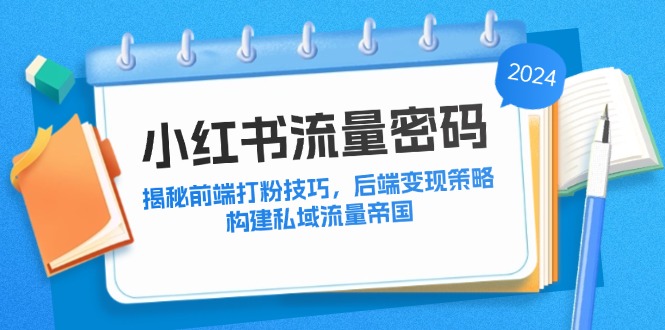 小红书流量密码：揭秘前端打粉技巧，后端变现策略，构建私域流量帝国 - 小毅网创-小毅网创