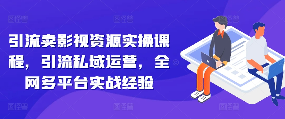 引流卖影视资源实操课程，引流私域运营，全网多平台实战经验 - 小毅网创-小毅网创