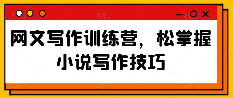 网文写作训练营，松掌握小说写作技巧 - 小毅网创-小毅网创