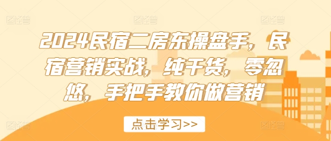 2024民宿二房东操盘手，民宿营销实战，纯干货，零忽悠，手把手教你做营销 - 小毅网创-小毅网创