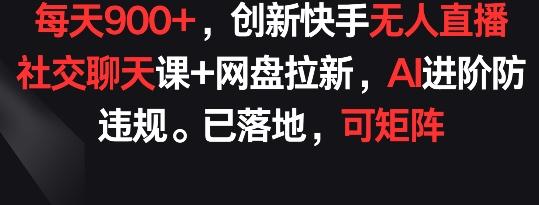 每天900+，创新快手无人直播社交聊天课+网盘拉新，AI进阶防违规 已落地 可矩阵【揭秘】 - 小毅网创-小毅网创