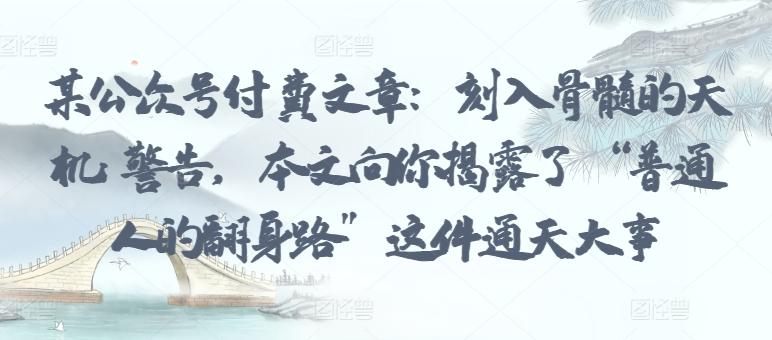某公众号付费文章：刻入骨髓的天机: 警告，本文向你揭露了 “普通人的翻身路” 这件通天大事 - 小毅网创-小毅网创
