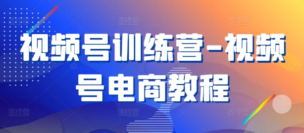 视频号训练营-视频号电商教程 - 小毅网创-小毅网创