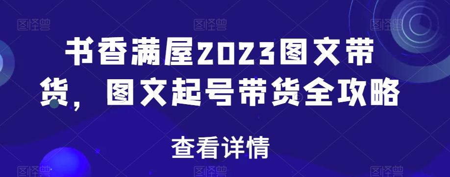 书香满屋2023图文带货，图文起号带货全攻略 - 小毅网创-小毅网创