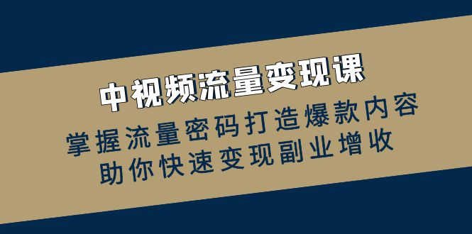 中视频流量变现课：掌握流量密码打造爆款内容，助你快速变现副业增收 - 小毅网创-小毅网创