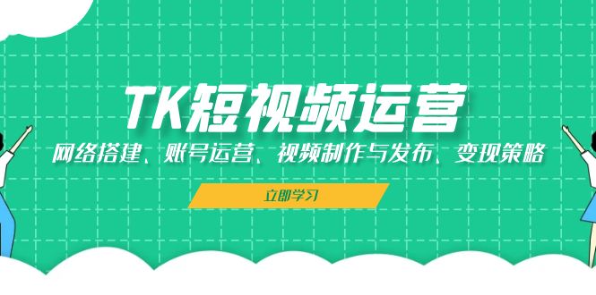 TK短视频运营：网络搭建、账号运营、视频制作与发布、变现策略 - 小毅网创-小毅网创