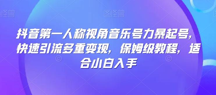 抖音第一人称视角音乐号力暴起号，快速引流多重变现，保姆级教程，适合小白入手 - 小毅网创-小毅网创