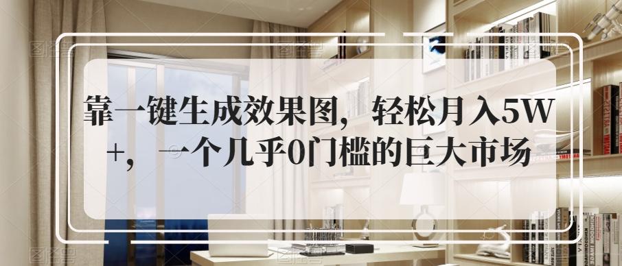靠一键生成效果图，轻松月入5W+，一个几乎0门槛的巨大市场 - 小毅网创-小毅网创