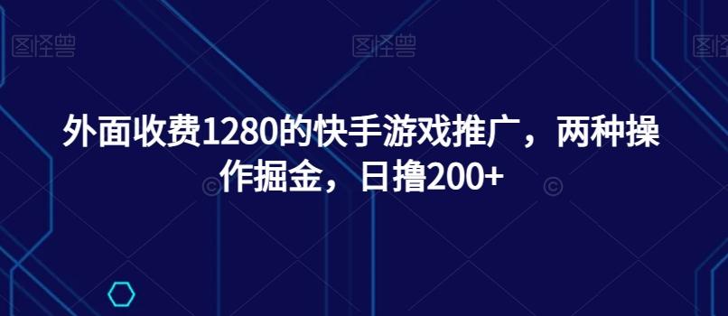 外面收费1280的快手游戏推广，两种操作掘金，日撸200+ - 小毅网创-小毅网创
