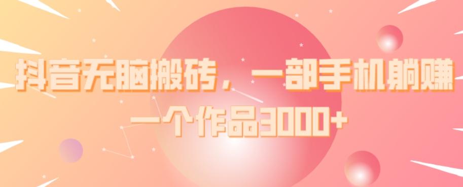 抖音无脑搬砖，一部手机躺赚，一个作品3000+ - 小毅网创-小毅网创