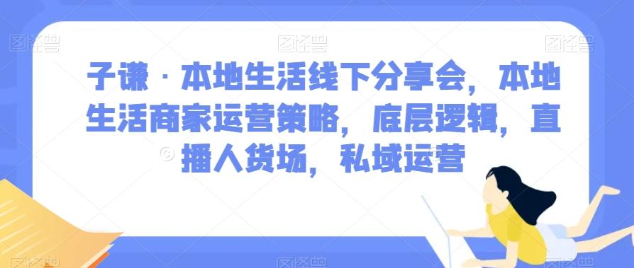 子谦·本地生活线下分享会，本地生活商家运营策略，底层逻辑，直播人货场，私域运营 - 小毅网创-小毅网创
