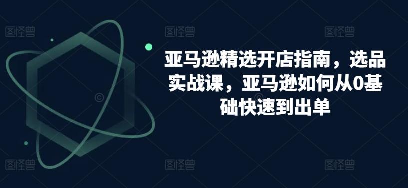 亚马逊精选开店指南，选品实战课，亚马逊如何从0基础快速到出单 - 小毅网创-小毅网创