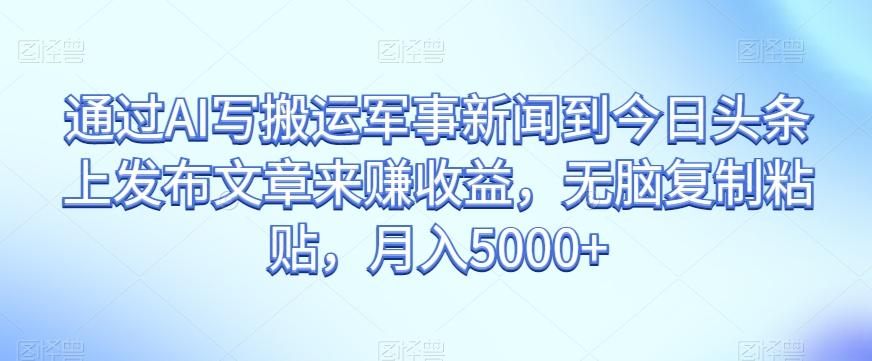通过AI写搬运军事新闻到今日头条上发布文章来赚收益，无脑复制粘贴，月入5000+【揭秘】 - 小毅网创-小毅网创