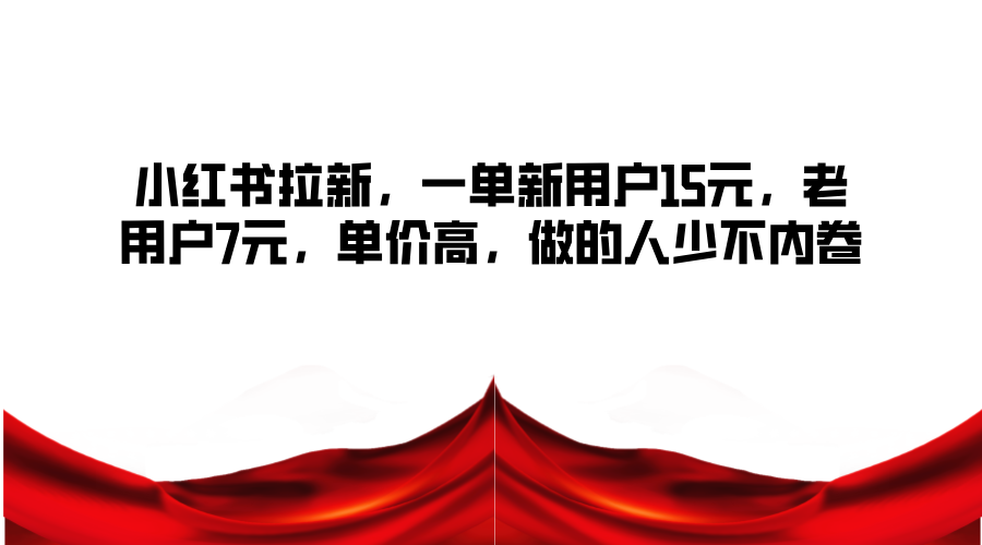 小红书拉新，一单新用户15元，老用户7元，单价高，做的人少不内卷 - 小毅网创-小毅网创
