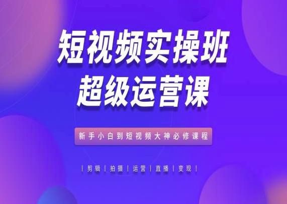 短视频实操班超级运营课，新手小白到短视频大神必修课程 - 小毅网创-小毅网创
