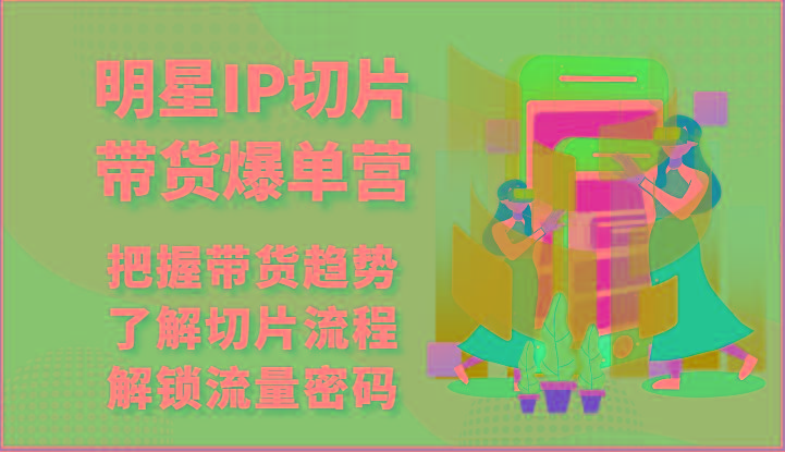 明星IP切片带货爆单营-把握带货趋势，了解切片流程，解锁流量密码(69节) - 小毅网创-小毅网创