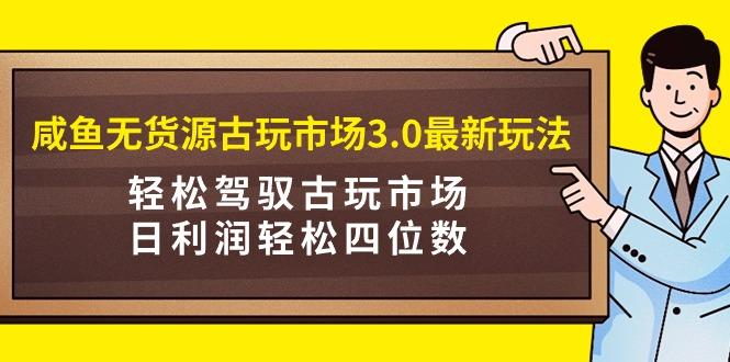 (9337期)咸鱼无货源古玩市场3.0最新玩法，轻松驾驭古玩市场，日利润轻松四位数！... - 小毅网创-小毅网创