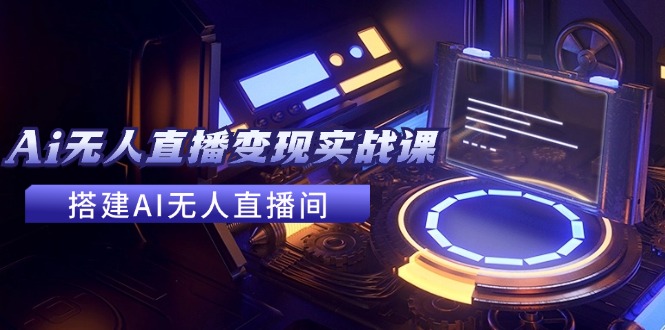 2024全套Ai无人直播变现实战课，搭建AI无人直播间，利用AI赚钱 (24节课 - 小毅网创-小毅网创
