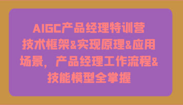 AIGC产品经理特训营-技术框架、实现原理、应用场景、工作流程、技能模型全掌握！ - 小毅网创-小毅网创