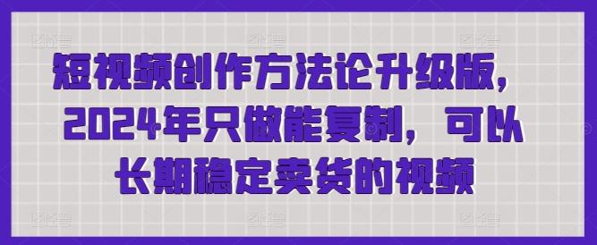 短视频创作方法论升级版，2024年只做能复制，可以长期稳定卖货的视频 - 小毅网创-小毅网创