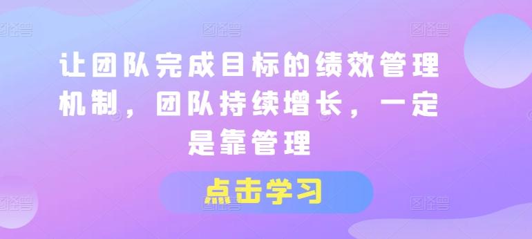 让团队完成目标的绩效管理机制，团队持续增长，一定是靠管理 - 小毅网创-小毅网创
