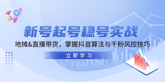新号起号稳号实战：地摊&直播带货，掌握抖音算法与千粉风控技巧 - 小毅网创-小毅网创