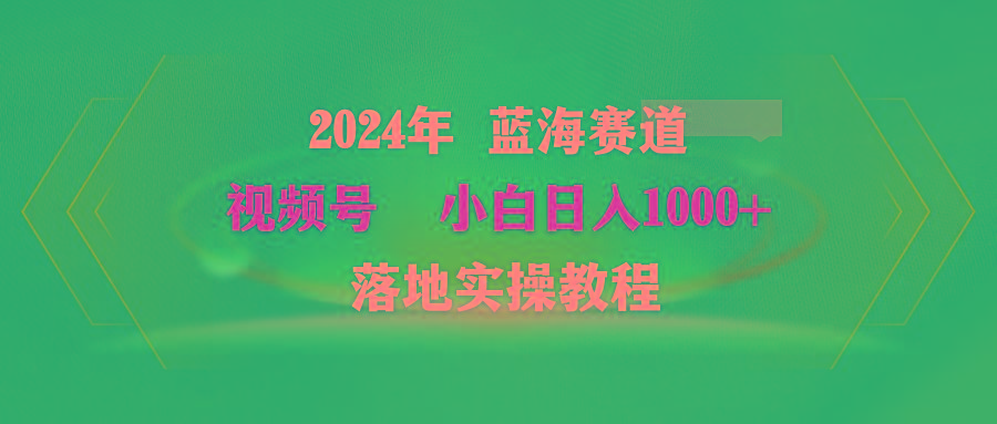 (9515期)2024年蓝海赛道 视频号 小白日入1000+ 落地实操教程 - 小毅网创-小毅网创