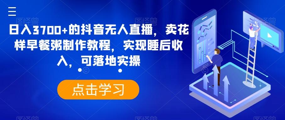日入3700+的抖音无人直播，卖花样早餐粥制作教程，实现睡后收入，可落地实操【揭秘】 - 小毅网创-小毅网创