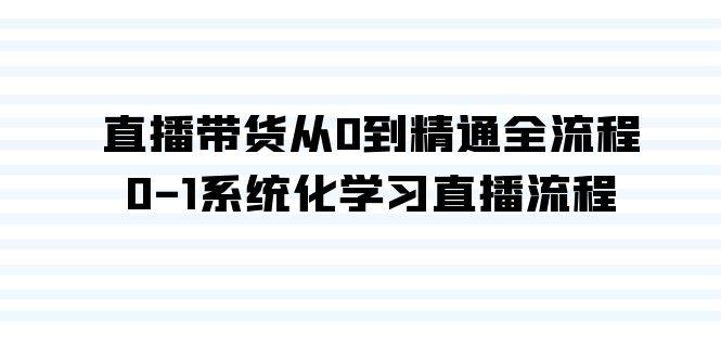直播带货从0到精通全流程，0-1系统化学习直播流程(35节课) - 小毅网创-小毅网创