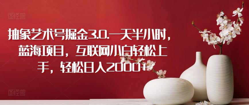 抽象艺术号掘金3.0.一天半小时，蓝海项目，互联网小白轻松上手，轻松日入2000+【揭秘】 - 小毅网创-小毅网创