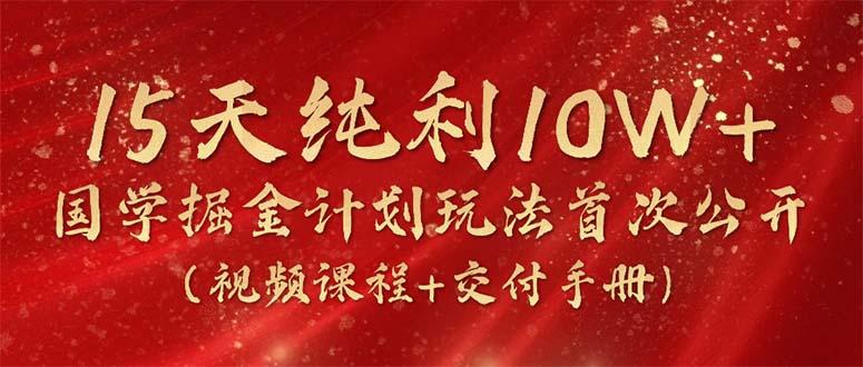 15天纯利10W+，国学掘金计划2024玩法全网首次公开(视频课程+交付手册 - 小毅网创-小毅网创