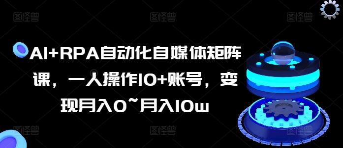 AI+RPA自动化自媒体矩阵课，一人操作10+账号，变现月入0~月入10w - 小毅网创-小毅网创