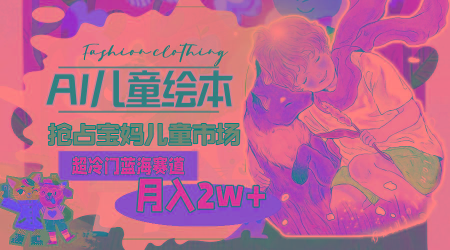 超冷门蓝海赛道，用AI做儿童绘本，抢占宝妈儿童市场，月入2w+(教程+素材 - 小毅网创-小毅网创