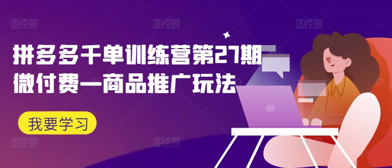 拼多多千单训练营第27期微付费—商品推广玩法 - 小毅网创-小毅网创