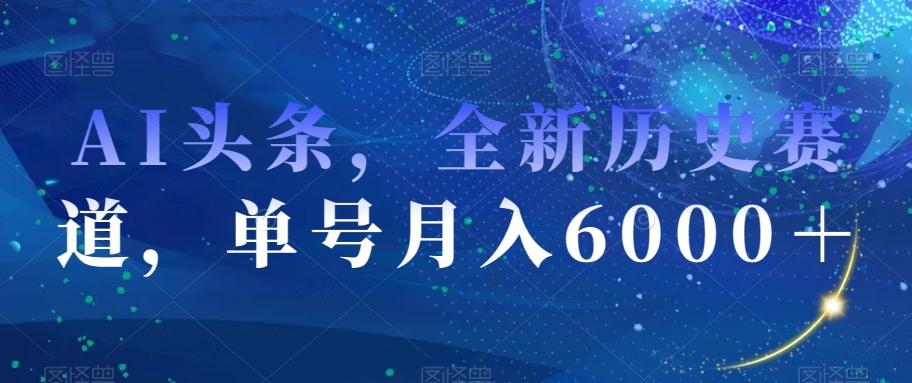 AI头条，全新历史赛道，单号月入6000＋【揭秘】 - 小毅网创-小毅网创