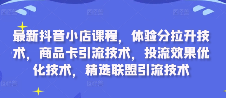最新抖音小店课程，体验分拉升技术，商品卡引流技术，投流效果优化技术，精选联盟引流技术 - 小毅网创-小毅网创
