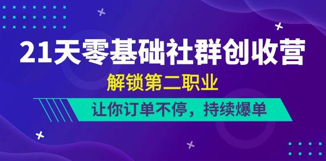 21天零基础社群创收营，解锁第二职业，让你订单不停，持续爆单(22节) - 小毅网创-小毅网创