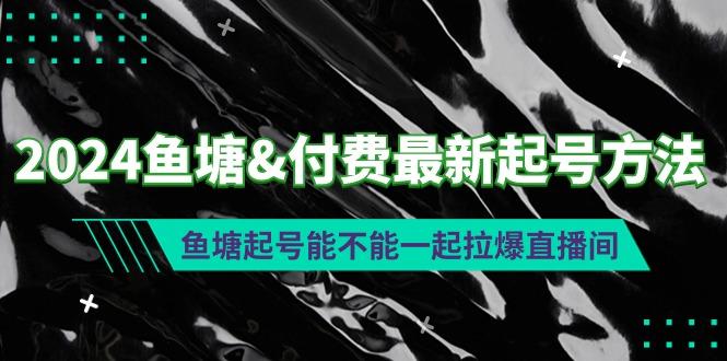 (9507期)2024鱼塘&付费最新起号方法：鱼塘起号能不能一起拉爆直播间 - 小毅网创-小毅网创