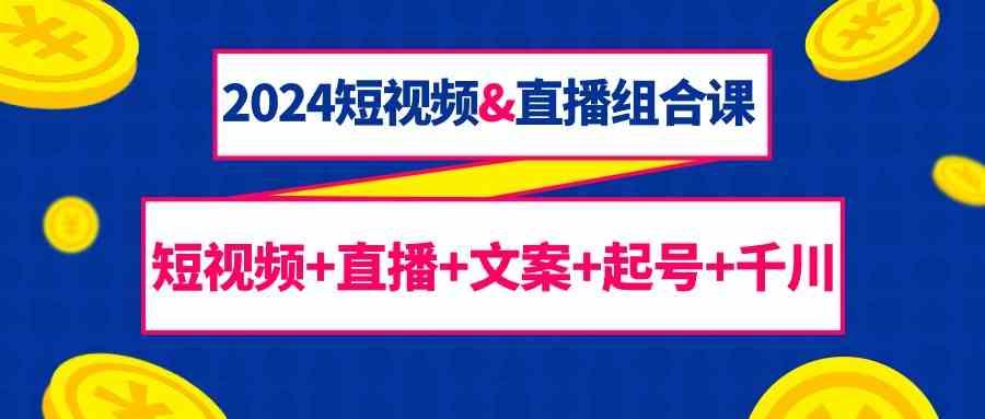 2024短视频&直播组合课：短视频+直播+文案+起号+千川(67节课) - 小毅网创-小毅网创
